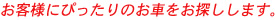 お客様にぴったりのお車をお探しします